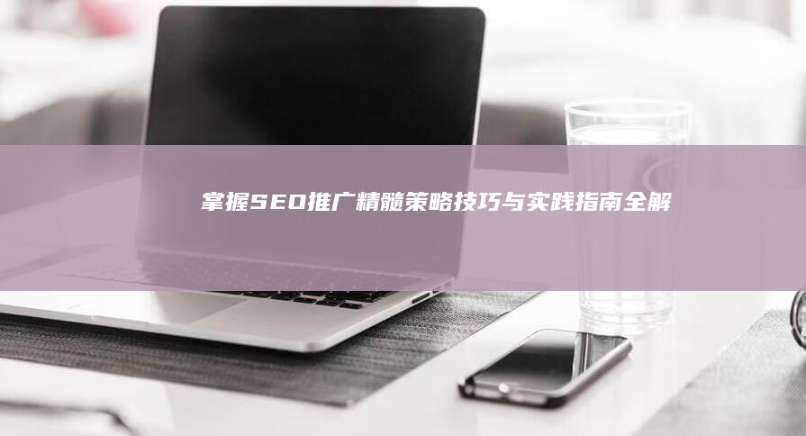 掌握SEO推广精髓：策略、技巧与实践指南全解析