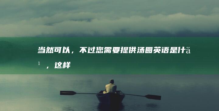 当然可以，不过您需要提供汤圆英语是什么，这样我才能帮您换个说法。